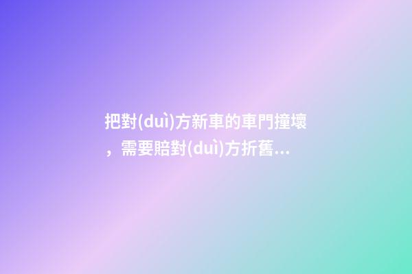 把對(duì)方新車的車門撞壞，需要賠對(duì)方折舊費(fèi)嗎？